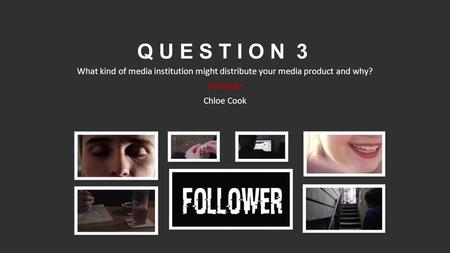 Q U E S T I O N 3 What kind of media institution might distribute your media product and why? Follower Chloe Cook.