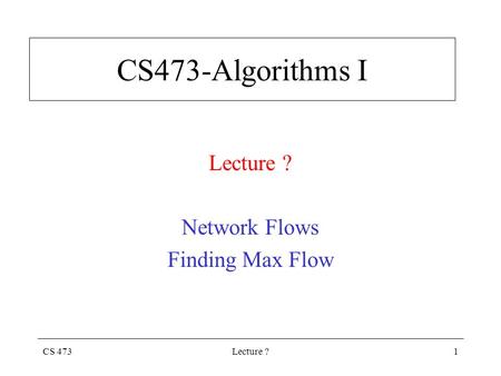 CS 473Lecture ?1 CS473-Algorithms I Lecture ? Network Flows Finding Max Flow.