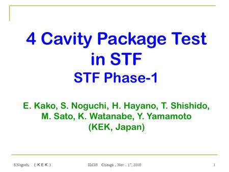 S.Noguchi （ＫＥＫ） ILC08 Chicago ， Nov ． 17, 2008 1 4 Cavity Package Test in STF STF Phase-1 E. Kako, S. Noguchi, H. Hayano, T. Shishido, M. Sato, K. Watanabe,