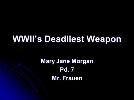 WWII’s Deadliest Weapon Mary Jane Morgan Pd. 7 Mr. Frauen.