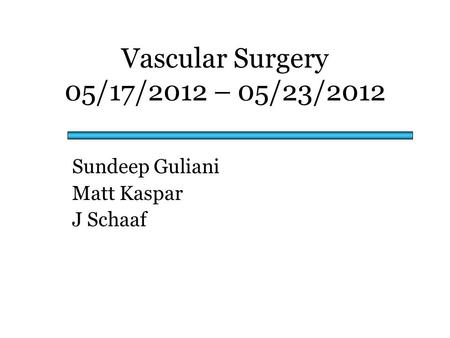 Vascular Surgery 05/17/2012 – 05/23/2012 Sundeep Guliani Matt Kaspar J Schaaf.