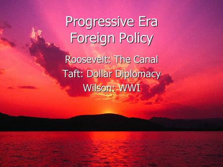 Progressive Era Foreign Policy Roosevelt: The Canal Taft: Dollar Diplomacy Wilson: WWI.