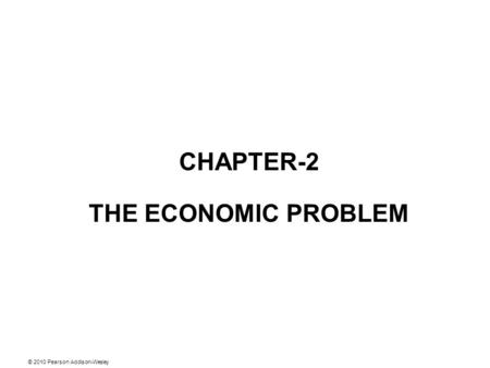 © 2010 Pearson Addison-Wesley CHAPTER-2 THE ECONOMIC PROBLEM.