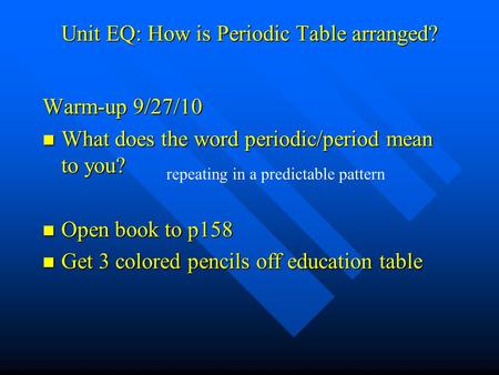 Unit EQ: How is Periodic Table arranged? Warm-up 9/27/10 What does the word periodic/period mean to you? What does the word periodic/period mean to you?