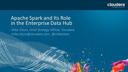 1 Apache Spark and Its Role in the Enterprise Data Hub Mike Olson, Chief Strategy Officer,