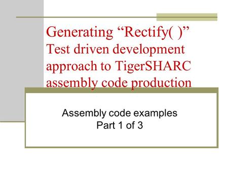 Generating “Rectify( )” Test driven development approach to TigerSHARC assembly code production Assembly code examples Part 1 of 3.