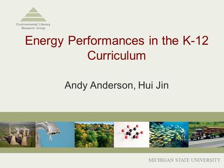 Energy Performances in the K-12 Curriculum Andy Anderson, Hui Jin MICHIGAN STATE UNIVERSITY Environmental Literacy Research Group.