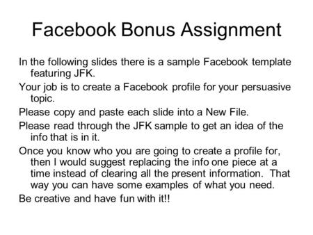 Facebook Bonus Assignment In the following slides there is a sample Facebook template featuring JFK. Your job is to create a Facebook profile for your.