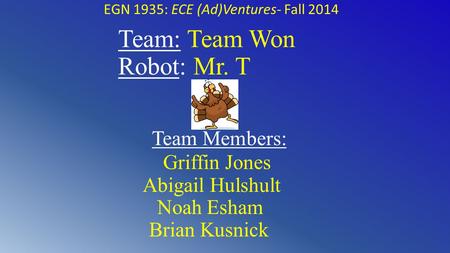 Team: Team Won Robot: Mr. T Team Members: Griffin Jones Abigail Hulshult Noah Esham Brian Kusnick EGN 1935: ECE (Ad)Ventures- Fall 2014.