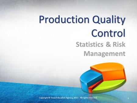 Copyright © Texas Education Agency, 2012. All rights reserved. 1 Production Quality Control Statistics & Risk Management.