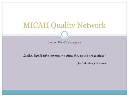 2010 Performance MICAH Quality Network “Leadership: To take someone to a place they would not go alone” Joel Barker, Educator.