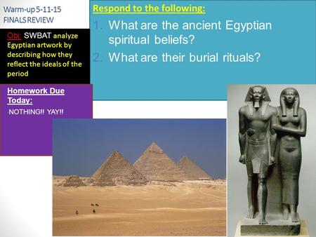 Warm-up 5-11-15 FINALS REVIEW Respond to the following: 1.What are the ancient Egyptian spiritual beliefs? 2.What are their burial rituals? Obj: SWBAT.