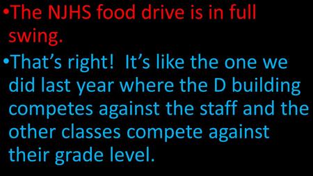 The NJHS food drive is in full swing. That’s right! It’s like the one we did last year where the D building competes against the staff and the other classes.