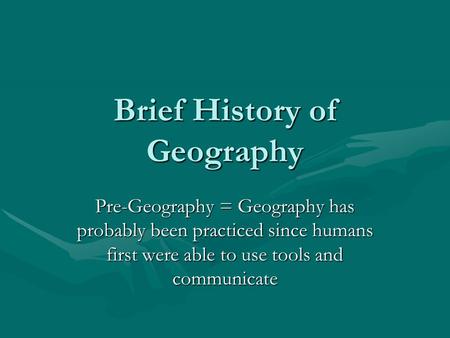 Brief History of Geography Pre-Geography = Geography has probably been practiced since humans first were able to use tools and communicate.