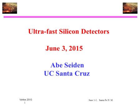 June 1-5, Santa Fe N. M. Vertex 2015 1 Ultra-fast Silicon Detectors June 3, 2015 Abe Seiden UC Santa Cruz.