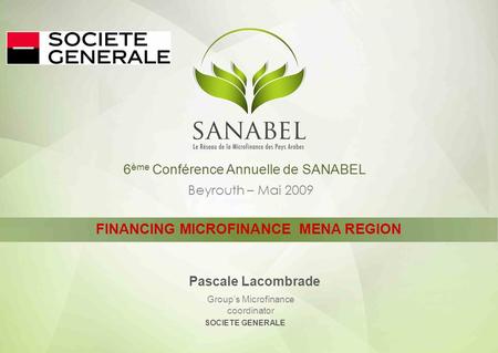 6 ème Conférence Annuelle de SANABEL Beyrouth – Mai 2009 FINANCING MICROFINANCE MENA REGION Pascale Lacombrade Group’s Microfinance coordinator SOCIETE.