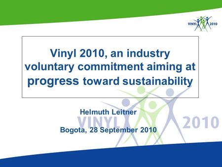 Helmuth Leitner Bogota, 28 September 2010 Vinyl 2010, an industry voluntary commitment aiming at progress toward sustainability.