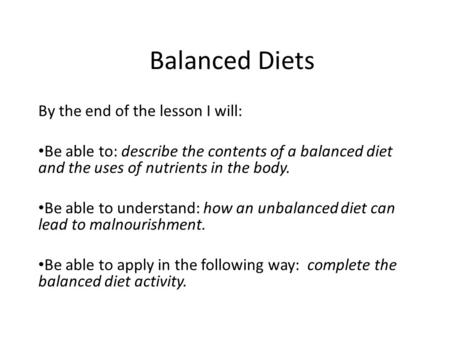 Balanced Diets By the end of the lesson I will: Be able to: describe the contents of a balanced diet and the uses of nutrients in the body. Be able to.