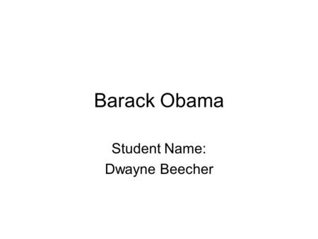Barack Obama Student Name: Dwayne Beecher. Who is Barack Obama? The 44 th president of the U.S. The first African American president of the us.