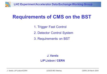 J. Varela, LIP-Lisbon/CERN LEADE WG Meeting CERN, 29 March 2004 Requirements of CMS on the BST J. Varela LIP Lisbon / CERN LHC Experiment Accelerator Data.