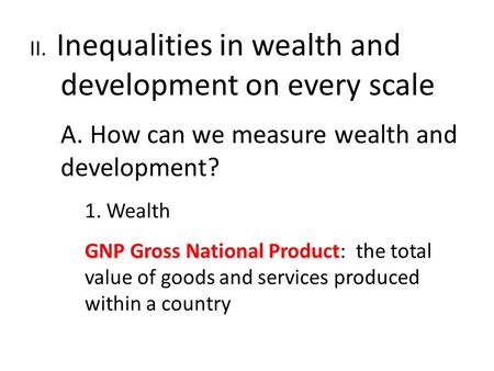 II. Inequalities in wealth and development on every scale A. How can we measure wealth and development? 1. Wealth GNP Gross National Product: the total.
