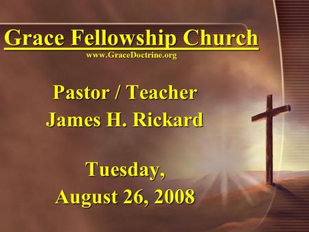 Grace Fellowship Church www.GraceDoctrine.org Pastor / Teacher James H. Rickard Tuesday, August 26, 2008.