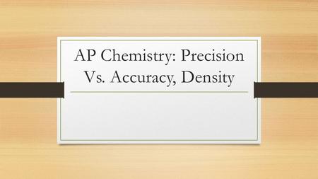 AP Chemistry: Precision Vs. Accuracy, Density. Accuracy How close measurements are to the true/accepted value.