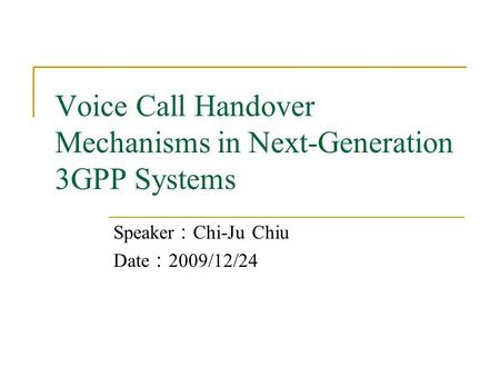 Voice Call Handover Mechanisms in Next-Generation 3GPP Systems Speaker ： Chi-Ju Chiu Date ： 2009/12/24.