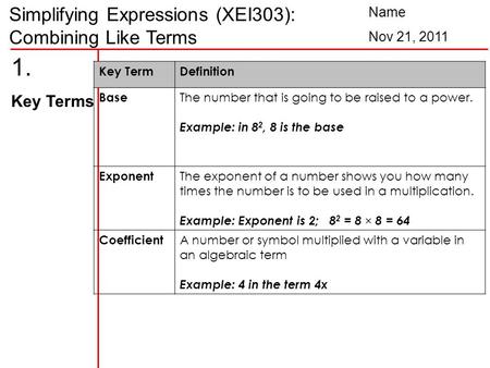 Simplifying Expressions (XEI303): Combining Like Terms Name Nov 21, 2011 1. Key Terms Key TermDefinition Base The number that is going to be raised to.