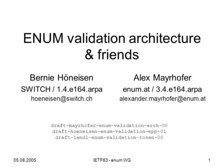 05.08.2005IETF63 - enum WG1 ENUM validation architecture & friends Alex Mayrhofer enum.at / 3.4.e164.arpa Bernie Höneisen SWITCH.