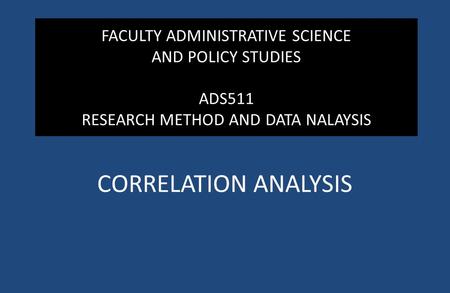 FACULTY ADMINISTRATIVE SCIENCE AND POLICY STUDIES ADS511 RESEARCH METHOD AND DATA NALAYSIS CORRELATION ANALYSIS.