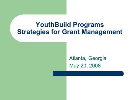 YouthBuild Programs Strategies for Grant Management Atlanta, Georgia May 20, 2008.