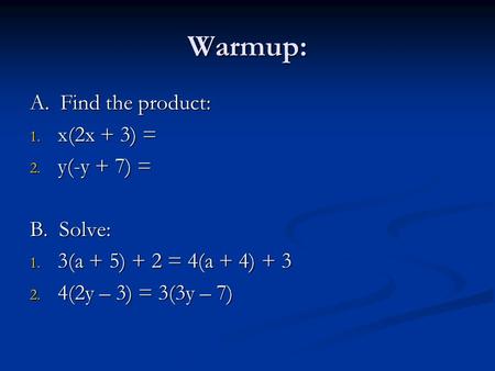 Warmup: A. Find the product: 1. x(2x + 3) = 2. y(-y + 7) = B. Solve: 1. 3(a + 5) + 2 = 4(a + 4) + 3 2. 4(2y – 3) = 3(3y – 7)