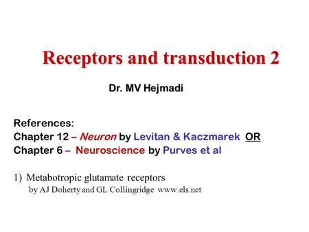 Receptors and transduction 2 References: Chapter 12 – Neuron by Levitan & Kaczmarek OR Chapter 6 – Neuroscience by Purves et al 1)Metabotropic glutamate.