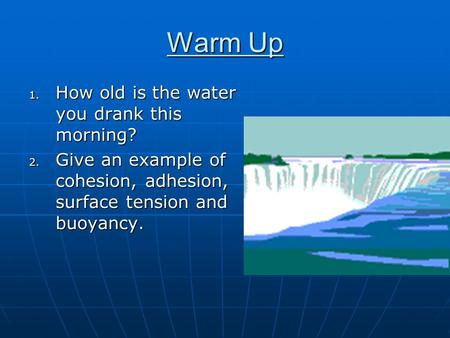 Warm Up 1. How old is the water you drank this morning? 2. Give an example of cohesion, adhesion, surface tension and buoyancy.
