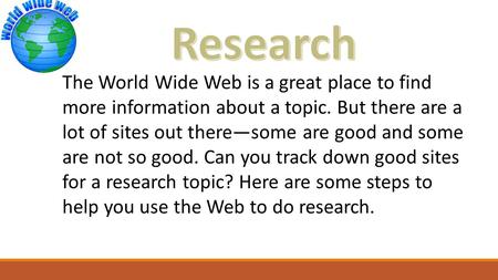 The World Wide Web is a great place to find more information about a topic. But there are a lot of sites out there—some are good and some are not so good.