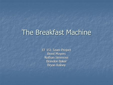 The Breakfast Machine EF 151 Team Project Brent Moyers Nathan Simmons Brandon Baker Bryan Rainey.