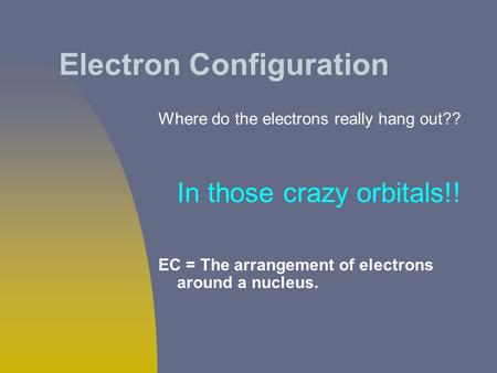 Electron Configuration Where do the electrons really hang out?? In those crazy orbitals!! EC = The arrangement of electrons around a nucleus.