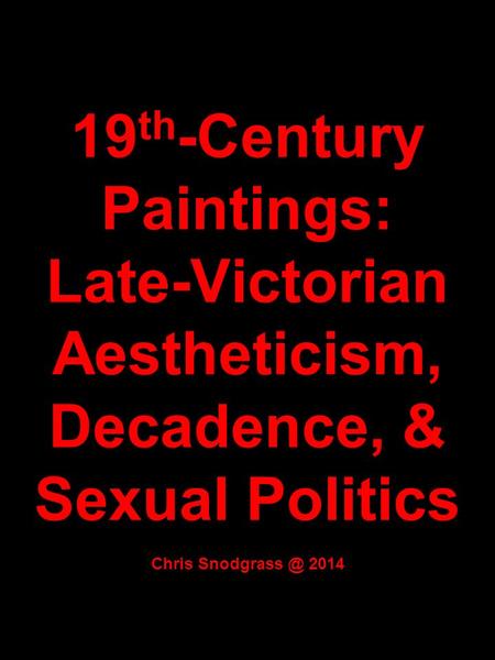 19 th -Century Paintings: Late-Victorian Aestheticism, Decadence, & Sexual Politics Chris 2014.