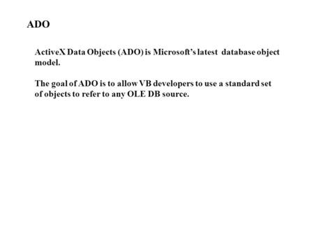ActiveX Data Objects (ADO) is Microsoft’s latest database object model. The goal of ADO is to allow VB developers to use a standard set of objects to refer.