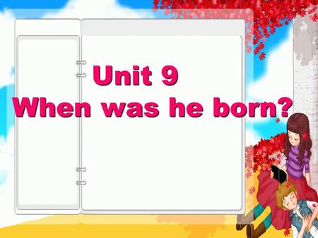 Unit 9 When was he born? Unit 9 When was he born?