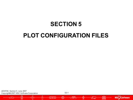 S5-1 ADM740, Section 5, June 2007 Copyright  2007 MSC.Software Corporation SECTION 5 PLOT CONFIGURATION FILES.