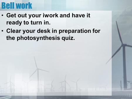 Bell work Get out your iwork and have it ready to turn in. Clear your desk in preparation for the photosynthesis quiz.
