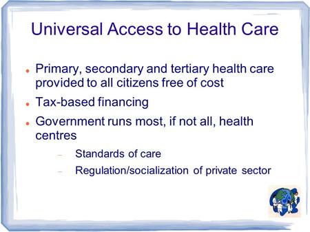 Universal Access to Health Care Primary, secondary and tertiary health care provided to all citizens free of cost Tax-based financing Government runs most,