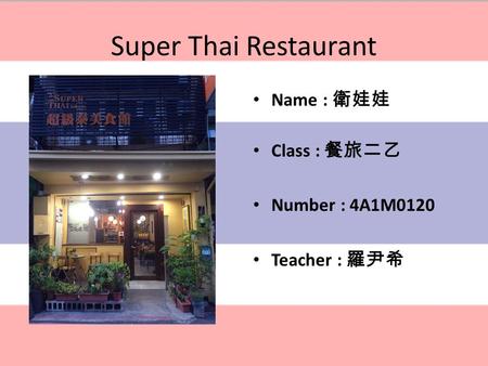 Super Thai Restaurant Time : 11.30- 14.30/17.30-21.30 Name : 衛娃娃 Class : 餐旅二乙 Number : 4A1M0120 Teacher : 羅尹希.