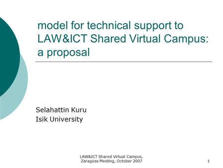 LAW&ICT Shared Virtual Campus, Zaragoza Meeting, October 20071 model for technical support to LAW&ICT Shared Virtual Campus: a proposal Selahattin Kuru.