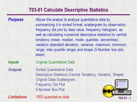 T03-01 - 1 T03-01 Calculate Descriptive Statistics Purpose Allows the analyst to analyze quantitative data by summarizing it in sorted format, scattergram.