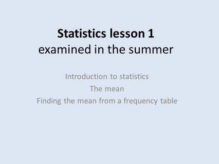 Statistics lesson 1 examined in the summer Introduction to statistics The mean Finding the mean from a frequency table.
