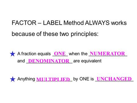 FACTOR – LABEL Method ALWAYS works because of these two principles: A fraction equals ______ when the _______________ and __________________ are equivalent.