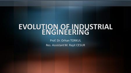 EVOLUTION OF INDUSTRIAL ENGINEERING Prof. Dr. Orhan TORKUL Res. Assistant M. Raşit CESUR.